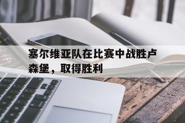 塞尔维亚队在比赛中战胜卢森堡，取得胜利