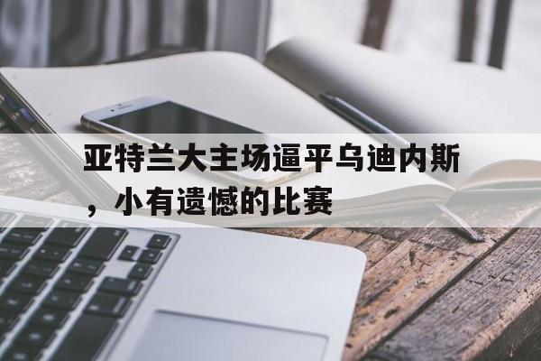 包含亚特兰大主场逼平乌迪内斯，小有遗憾的比赛的词条